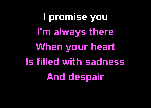 I promise you
I'm always there
When your heart

ls filled with sadness
And despair