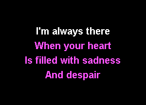 I'm always there
When your heart

ls filled with sadness
And despair