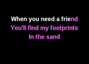 When you need a friend
You'll find my footprints

In the sand