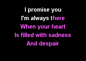 I promise you
I'm always there
When your heart

ls filled with sadness
And despair