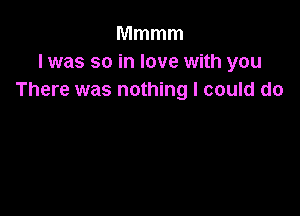 Mmmm
l was so in love with you
There was nothing I could do