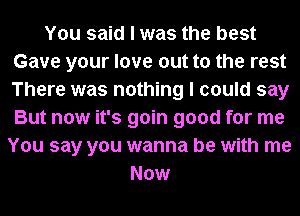 You said I was the best
Gave your love out to the rest
There was nothing I could say
But now it's goin good for me

You say you wanna be with me
Now