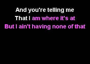 And you're telling me
That I am where it's at
But I ain't having none of that