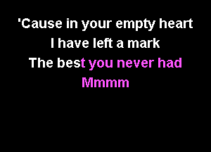 'Cause in your empty heart
I have left a mark
The best you never had

Mmmm