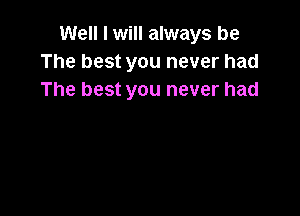 Well I will always be
The best you never had
The best you never had