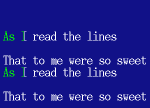 As I read the lines

That to me were so sweet
As I read the lines

That to me were so sweet