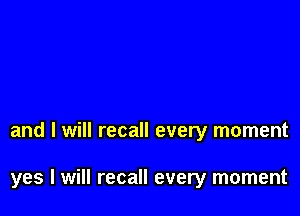 and I will recall every moment

yes I will recall every moment