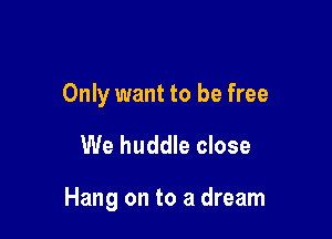 Only want to be free

We huddle close

Hang on to a dream