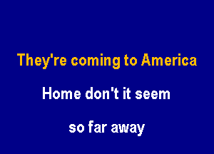They're coming to America

Home don't it seem

so far away