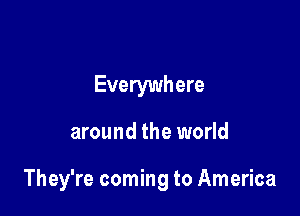 Everywhere

around the world

They're coming to America