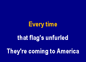 Every time

that flag's unfurled

They're coming to America