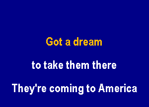 Got a dream

to take them there

They're coming to America