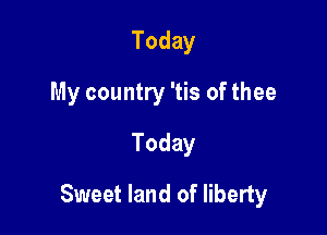 Today
My country 'tis of thee
Today

Sweet land of liberty