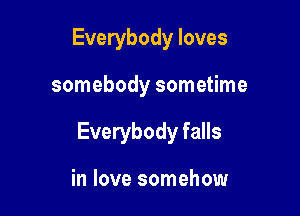 Everybody loves

somebody sometime

Everybody falls

in love somehow