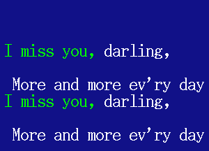 I miss you, darling,

More and more eV ry day
I miss you, darling,

More and more eV ry day