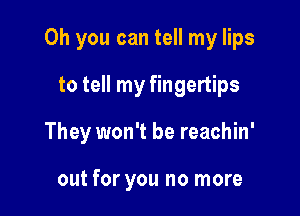 Oh you can tell my lips
to tell my fingertips

They won't be reachin'

out for you no more