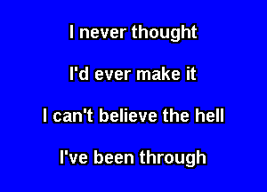 I never thought
I'd ever make it

I can't believe the hell

I've been through