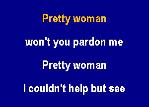 Pretty wom an

won't you pardon me

Pretty wom an

I couldn't help but see