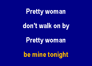 Pretty wom an

don't walk on by

Pretty worn an

be mine tonight