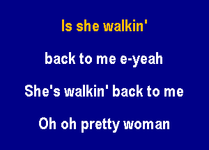 Is she walkin'
back to me e-yeah

She's walkin' back to me

Oh oh pretty woman