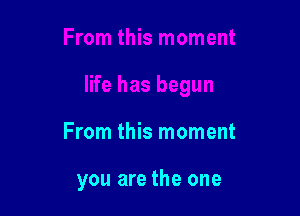 From this moment

you are the one