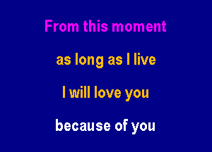 as long as I live

I will love you

because of you