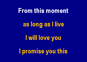 From this moment
as long as I live

I will love you

I promise you this