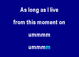 As long as I live

from this moment on
ummmm

ummmm