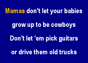 Mamas don't let your babies
grow up to be cowboys
Don't let 'em pick guitars

or drive them old trucks