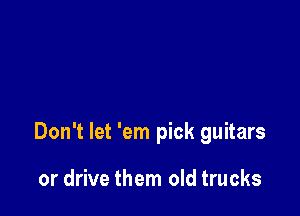 Don't let 'em pick guitars

or drive them old trucks