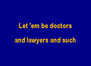 Let 'em be doctors

and lawyers and such