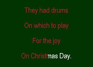 0 play
For the joy

On Christmas Day.