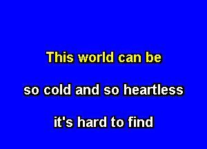 This world can be

so cold and so heartless

it's hard to find