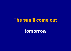 The sun'll come out

tomorrow