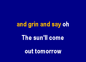 and grin and say oh

The sun'll come

out tomorrow