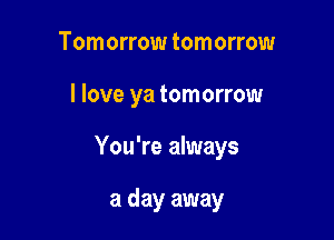 Tomorrow tomorrow

I love ya tomorrow

You're always

a day away
