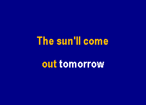 The sun'll come

out tomorrow