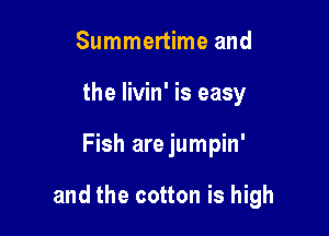 Summertime and
the livin' is easy

Fish are jumpin'

and the cotton is high