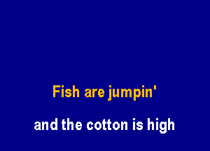 Fish are jumpin'

and the cotton is high