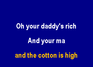 0h your daddy's rich

And your ma

and the cotton is high