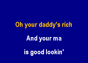 0h your daddy's rich

And your ma

is good lookin'