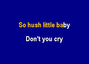 So hush little baby

Don't you cry