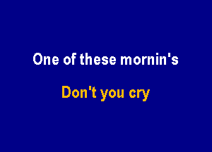 One of these mornin's

Don't you cry