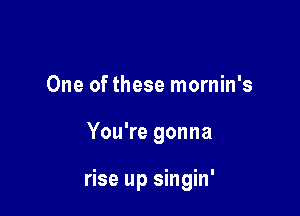 One of these mornin's

You're gonna

rise up singin'
