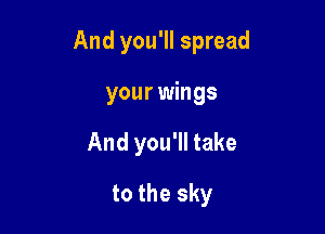 And you'll spread
your wings

And you'll take

to the sky