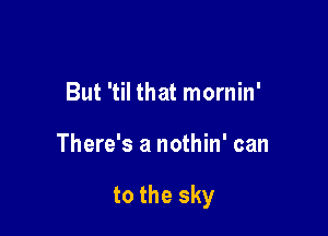But 'til that mornin'

There's a nothin' can

to the sky