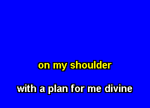 on my shoulder

with a plan for me divine
