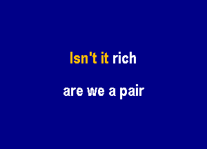 Isn't it rich

are we a pair