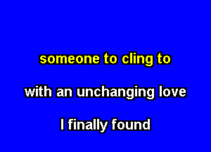 someone to cling to

with an unchanging love

I finally found