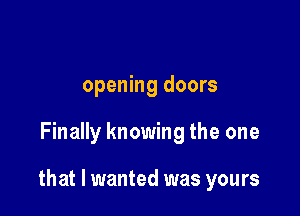 opening doors

Finally knowing the one

that I wanted was yours